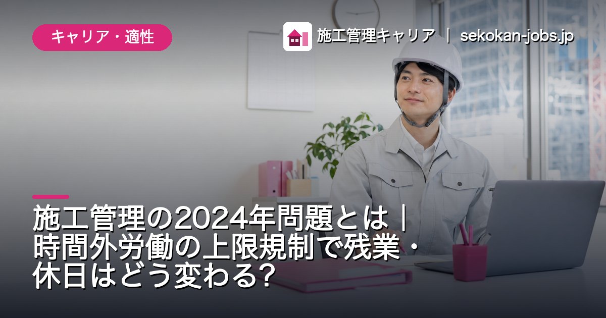 キャリア・適性｜施工管理の2024年問題とは｜時間外労働の上限規制で残業・休日はどう変わる？