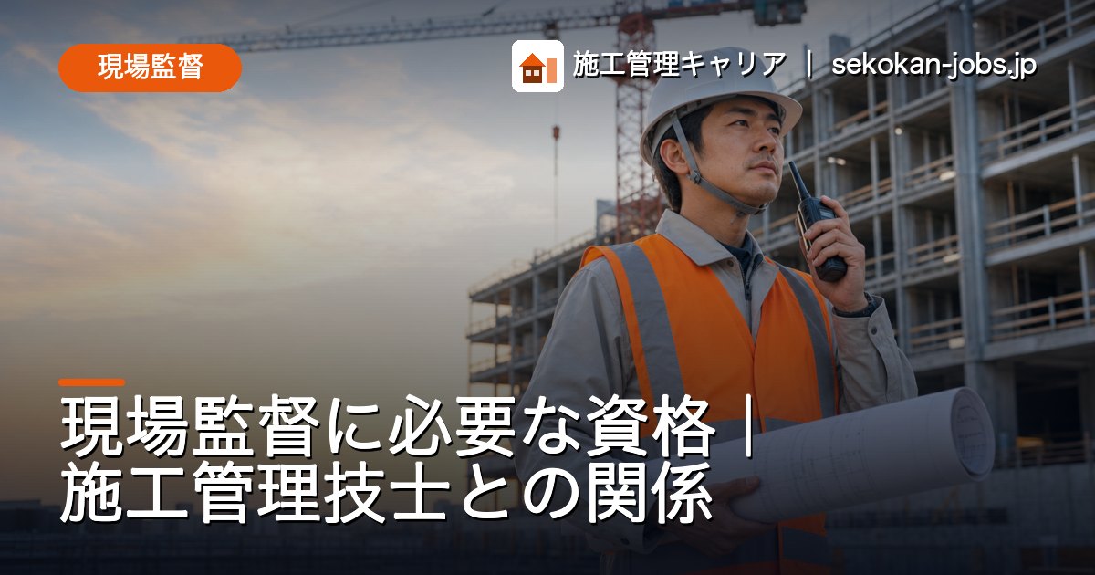 現場監督｜現場監督に必要な資格｜施工管理技士との関係