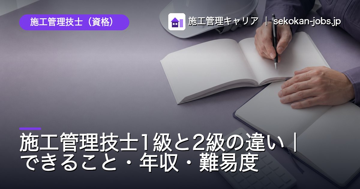 施工管理技士（資格）｜施工管理技士1級と2級の違い｜できること・年収・難易度