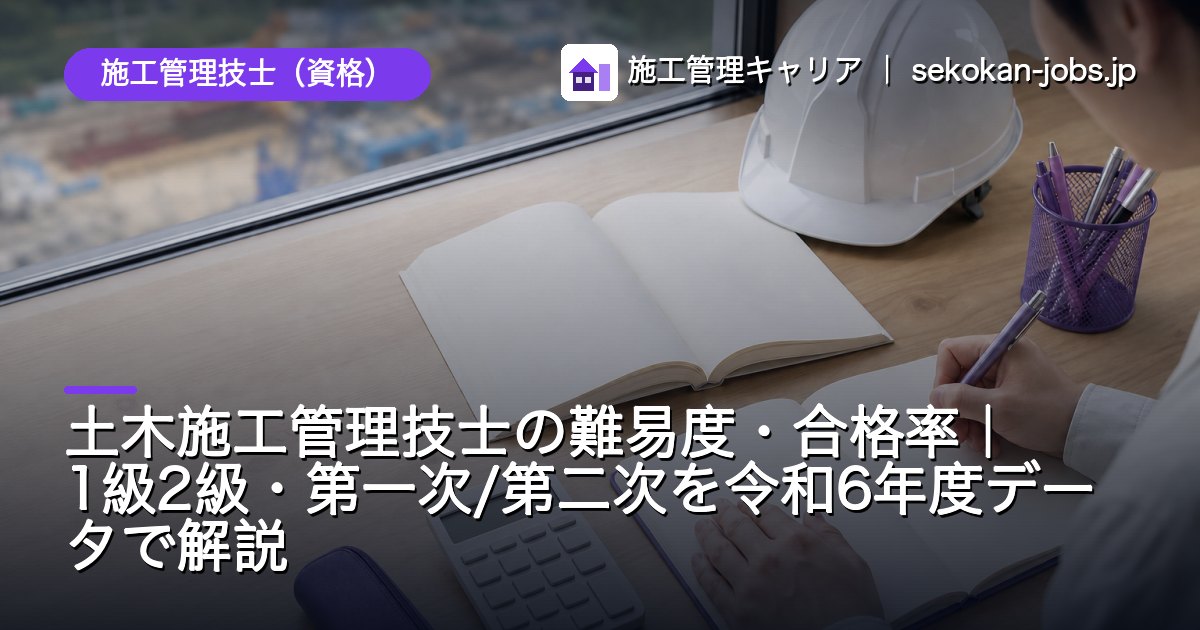 施工管理技士（資格）｜土木施工管理技士の難易度・合格率｜1級2級・第一次/第二次を令和6年度データで解説