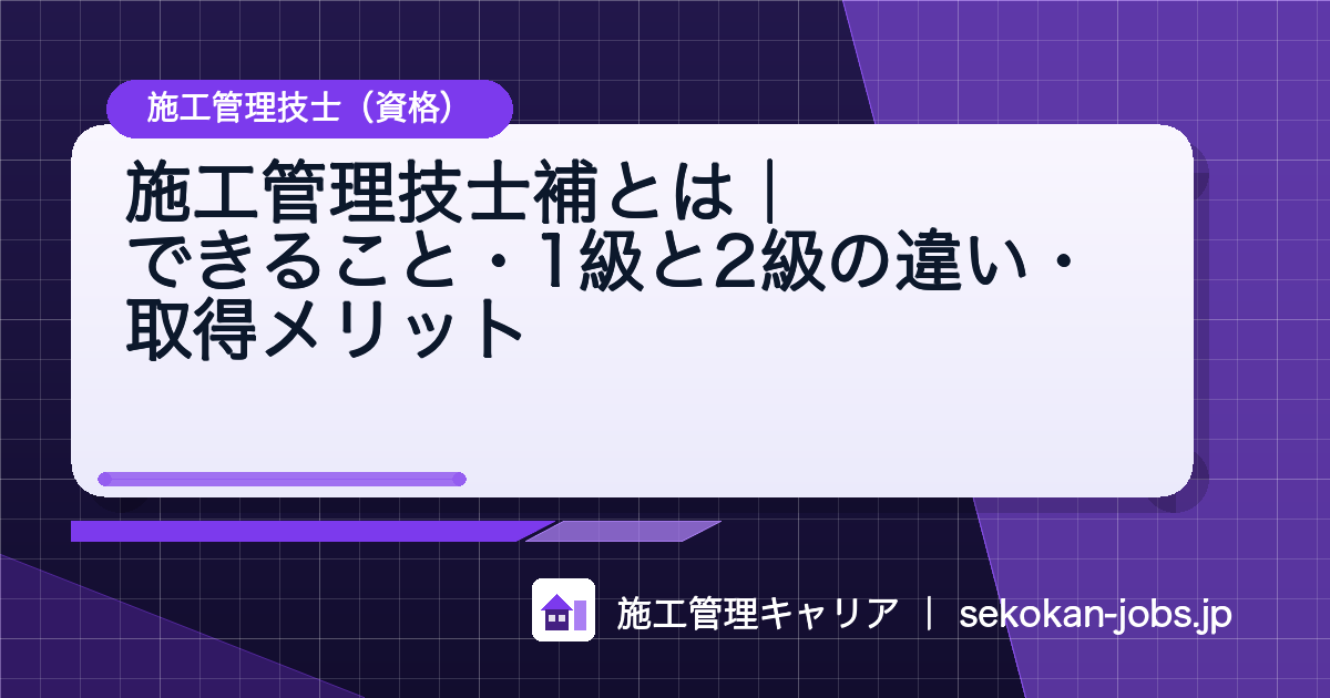 施工管理技士補とは｜できること・1級と2級の違い・取得メリット