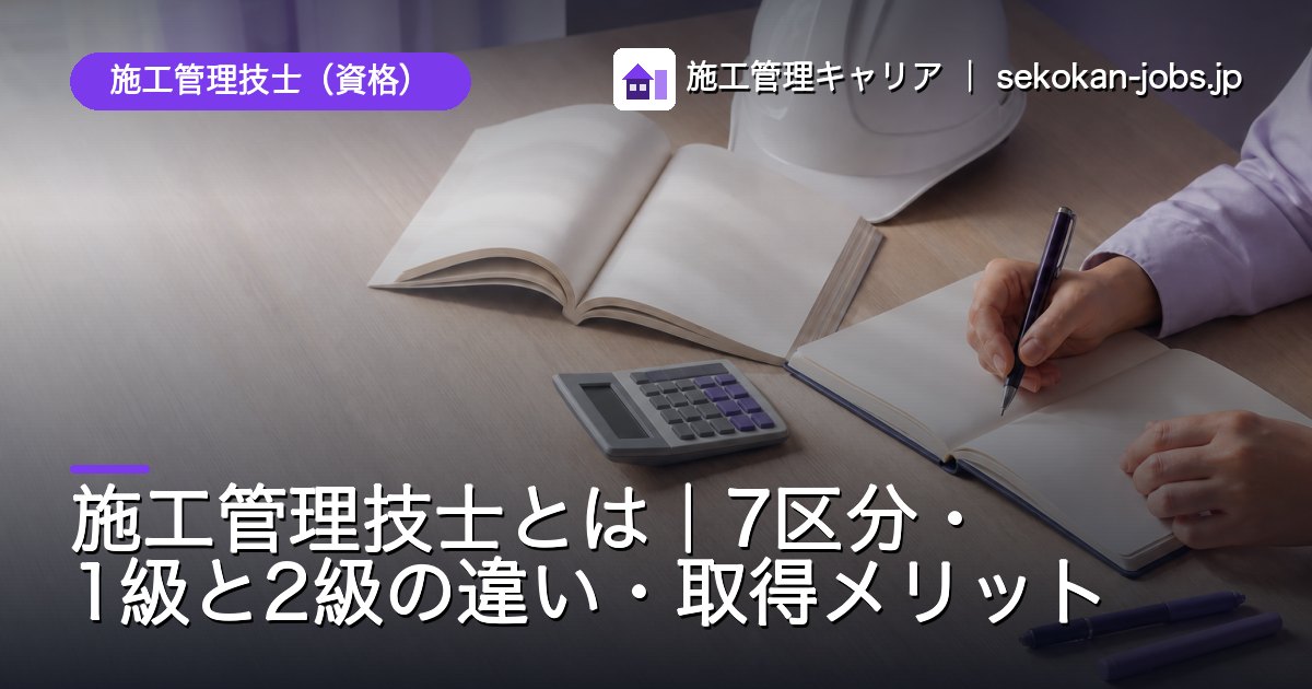 施工管理技士（資格）｜施工管理技士とは｜7区分・1級と2級の違い・取得メリット