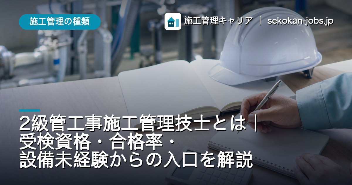 施工管理の種類｜2級管工事施工管理技士とは｜受検資格・合格率・設備未経験からの入口を解説